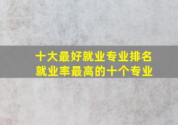 十大最好就业专业排名 就业率最高的十个专业